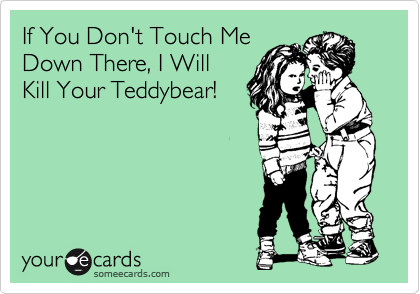 If You Don't Touch Me
Down There, I Will
Kill Your Teddybear!