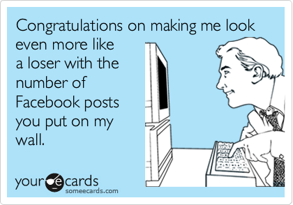 Congratulations on making me look even more like 
a loser with the
number of
Facebook posts
you put on my
wall.