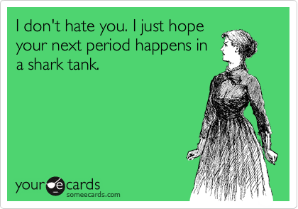 I don't hate you. I just hope
your next period happens in
a shark tank.