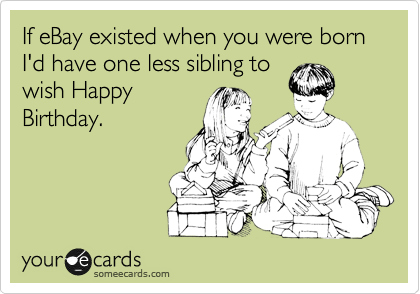 If eBay existed when you were born I'd have one less sibling to
wish Happy
Birthday.