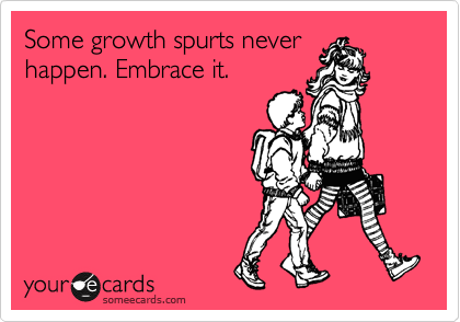 Some growth spurts never
happen. Embrace it.
