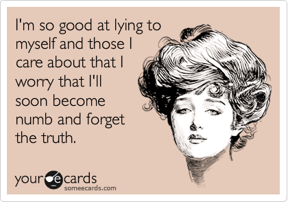 I'm so good at lying to
myself and those I
care about that I
worry that I'll
soon become
numb and forget
the truth.