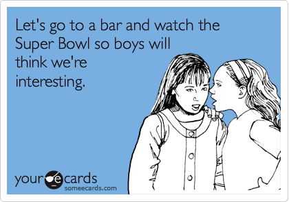 Let's go to a bar and watch the Super Bowl so boys will
think we're
interesting.