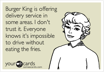 Burger King is offering
delivery service in
some areas. I don't
trust it. Everyone
knows it's impossible
to drive without
eating the fries.