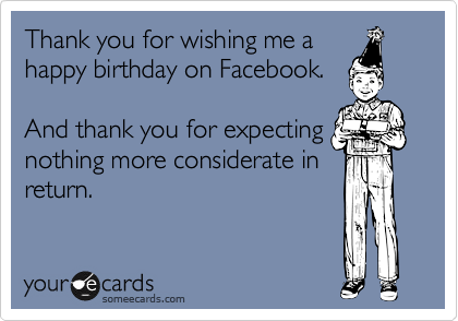 Thank you for wishing me a
happy birthday on Facebook.

And thank you for expecting
nothing more considerate in
return.