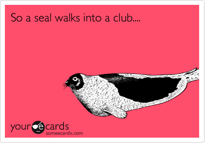 So a seal walks into a club.... 