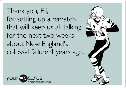 Thank you, Eli, 
for setting up a rematch 
that will keep us all talking 
for the next two weeks 
about New England's 
colossal failure 4 years ago.