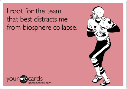 I root for the team
that best distracts me
from biosphere collapse.