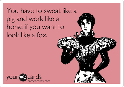 You have to sweat like a
pig and work like a
horse if you want to
look like a fox.