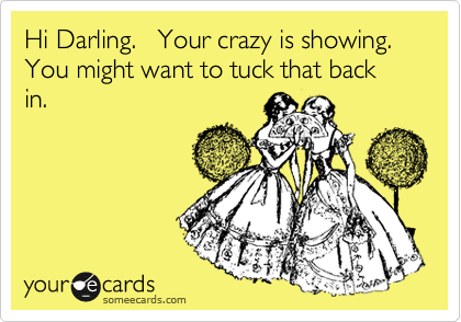 Hi Darling.   Your crazy is showing.   You might want to tuck that back in.