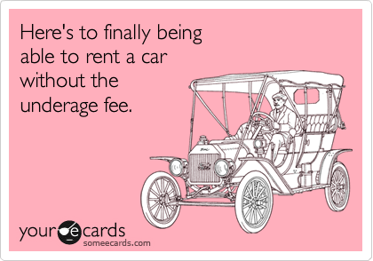 Here's to finally being 
able to rent a car 
without the 
underage fee.