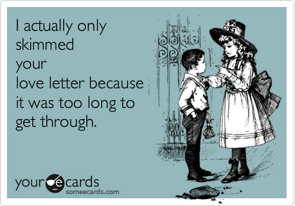 I actually only
skimmed
your
love letter because
it was too long to
get through.