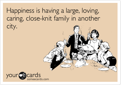 Happiness is having a large, loving, caring, close-knit family in another city. 