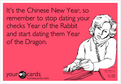 It's the Chinese New Year, so
remember to stop dating your
checks Year of the Rabbit
and start dating them Year
of the Dragon.