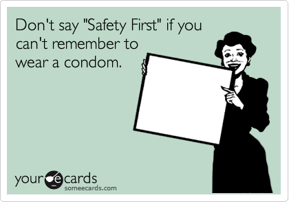 Don't say "Safety First" if you
can't remember to
wear a condom.