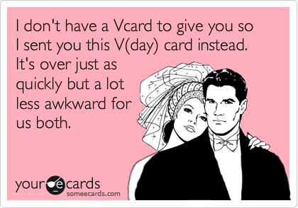 I don't have a Vcard to give you so I sent you this V%28day%29 card instead. It's over just as
quickly but a lot
less awkward for
us both.