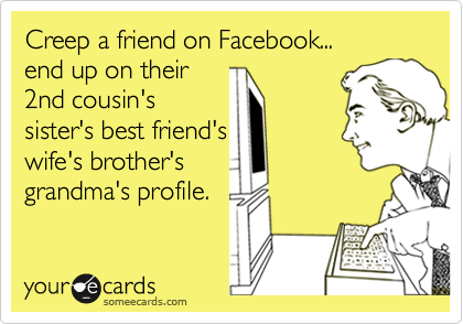 Creep a friend on Facebook...     end up on their
2nd cousin's
sister's best friend's
wife's brother's
grandma's profile.