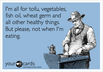 I'm all for tofu, vegetables,
fish oil, wheat germ and
all other healthy things.
But please, not when I'm
eating.