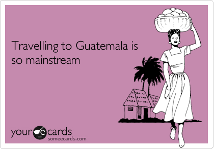 

Travelling to Guatemala is
so mainstream