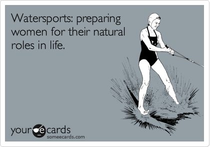 Watersports: preparing
women for their natural
roles in life. 