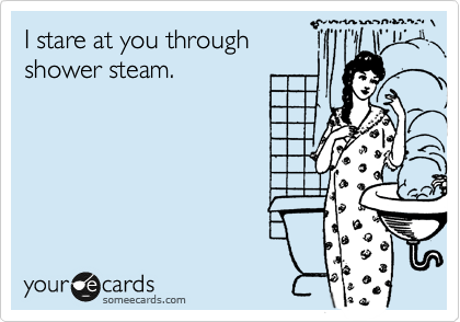 I stare at you through 
shower steam.
