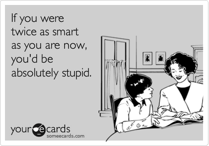 If you were
twice as smart
as you are now,
you'd be
absolutely stupid.