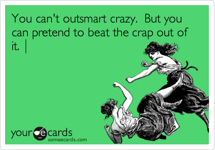 You can't outsmart crazy.  But you can pretend to beat the crap out of it.  