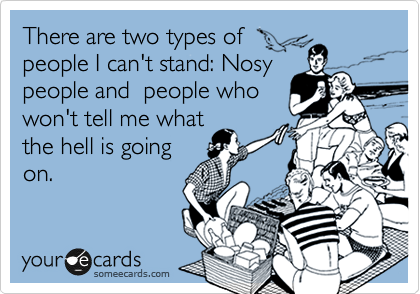 There are two types of
people I can't stand: Nosy
people and  people who
won't tell me what
the hell is going
on.