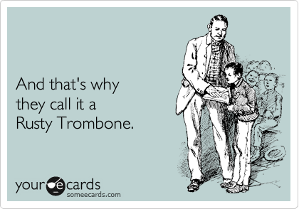 


And that's why 
they call it a
Rusty Trombone.
