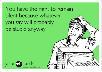 You have the right to remain
silent because whatever
you say will probably
be stupid anyway.