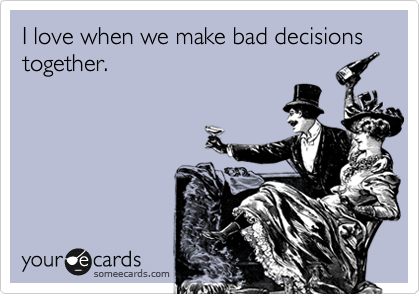 I love when we make bad decisions together.