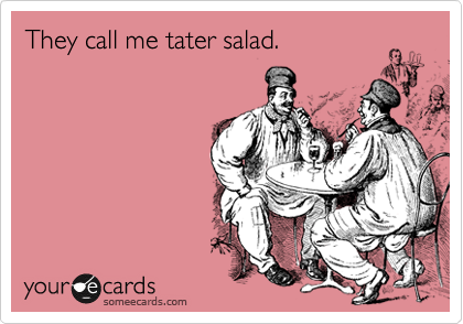 They call me tater salad. 
