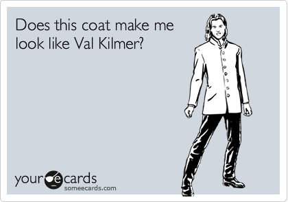 Does this coat make me
look like Val Kilmer?