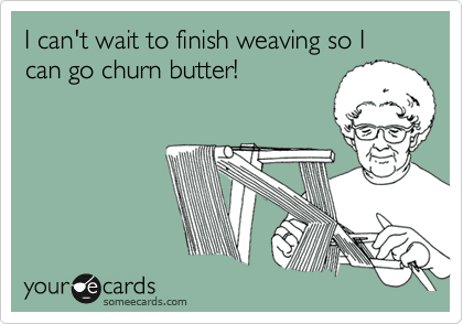 I can't wait to finish weaving so I can go churn butter!
