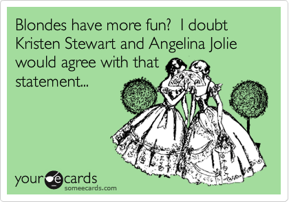 Blondes have more fun?  I doubt Kristen Stewart and Angelina Jolie would agree with that
statement...