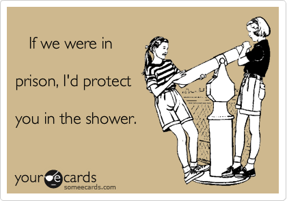 
   If we were in 

prison, I'd protect

you in the shower.
