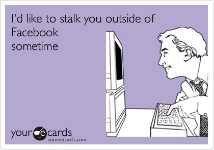 I'd like to stalk you outside of Facebook
sometime