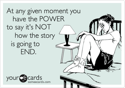 At any given moment you 
   have the POWER 
to say it's NOT 
    how the story 
  is going to 
       END.  