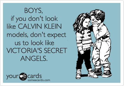          BOYS,     
  if you don't look  
like CALVIN KLEIN
models, don't expect    
    us to look like
VICTORIA'S SECRET
       ANGELS.