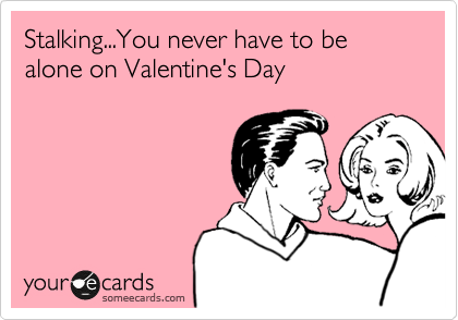 Stalking...You never have to be alone on Valentine's Day