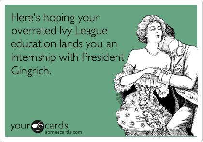 Here's hoping your
overrated Ivy League
education lands you an
internship with President
Gingrich. 