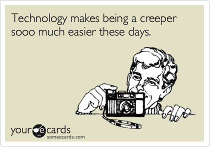 Technology makes being a creeper sooo much easier these days.