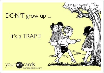 
DON'T grow up ...


   It's a TRAP !!!