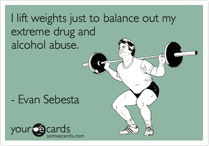I lift weights just to balance out my extreme drug and
alcohol abuse.



- Evan Sebesta