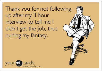 Thank you for not following
up after my 3 hour
interview to tell me I
didn't get the job, thus
ruining my fantasy. 