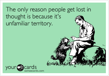 The only reason people get lost in thought is because it's
unfamiliar territory. 