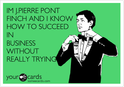 IM J.PIERRE PONT
FINCH AND I KNOW
HOW TO SUCCEED
IN
BUSINESS
WITHOUT
REALLY TRYING