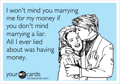 I won't mind you marrying
me for my money if
you don't mind
marrying a liar.
All I ever lied
about was having
money.