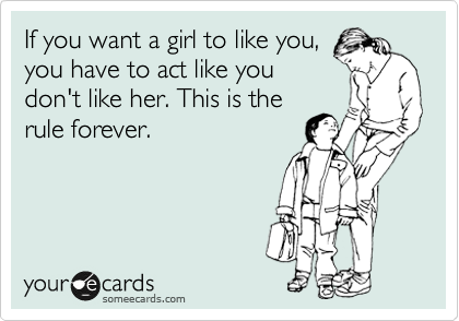 If you want a girl to like you,
you have to act like you
don't like her. This is the
rule forever. 