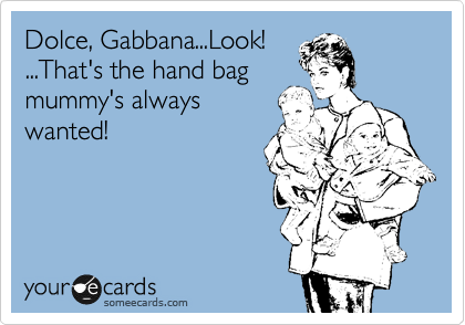 Dolce, Gabbana...Look!
...That's the hand bag
mummy's always
wanted!